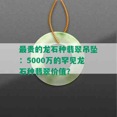 最贵的龙石种翡翠吊坠：5000万的罕见龙石种翡翠价值？