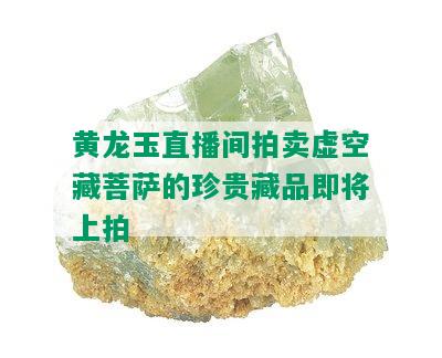 黄龙玉直播间拍卖虚空藏菩萨的珍贵藏品即将上拍