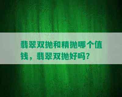 翡翠双抛和精抛哪个值钱，翡翠双抛好吗？