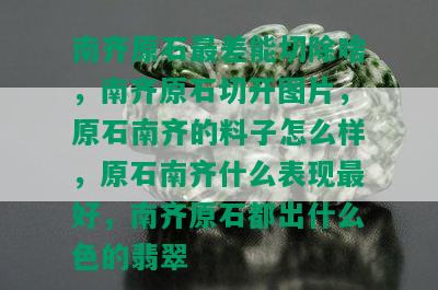 南齐原石最差能切除啥，南齐原石切开图片，原石南齐的料子怎么样，原石南齐什么表现更好，南齐原石都出什么色的翡翠