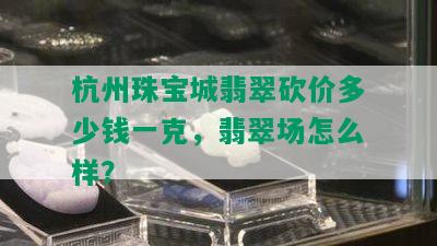 杭州珠宝城翡翠砍价多少钱一克，翡翠场怎么样？