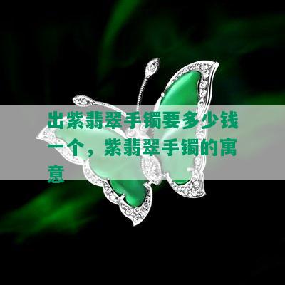 出紫翡翠手镯要多少钱一个，紫翡翠手镯的寓意