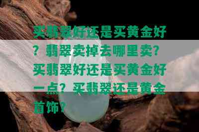 买翡翠好还是买黄金好？翡翠卖掉去哪里卖？买翡翠好还是买黄金好一点？买翡翠还是黄金首饰？