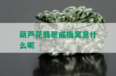 葫芦花翡翠戒指寓意什么呢