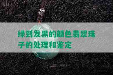 绿到发黑的颜色翡翠珠子的处理和鉴定