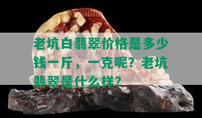 老坑白翡翠价格是多少钱一斤，一克呢？老坑翡翠是什么样？