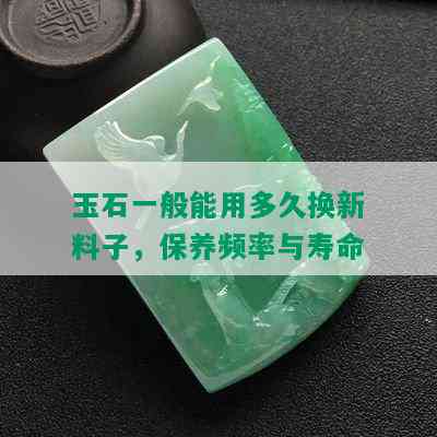 玉石一般能用多久换新料子，保养频率与寿命