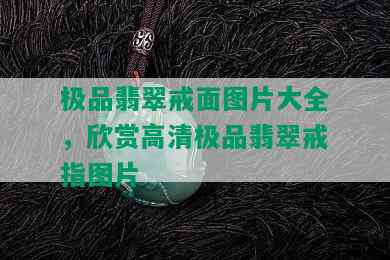 极品翡翠戒面图片大全，欣赏高清极品翡翠戒指图片