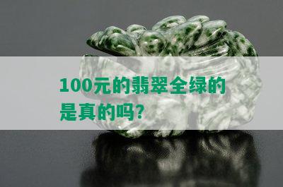 100元的翡翠全绿的是真的吗？