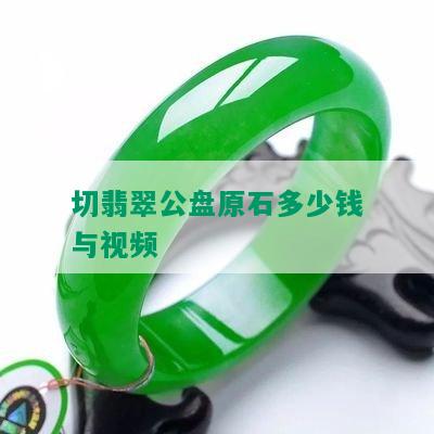 切翡翠公盘原石多少钱与视频