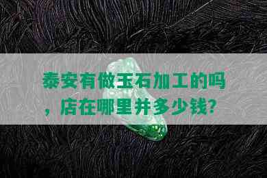 泰安有做玉石加工的吗，店在哪里并多少钱？