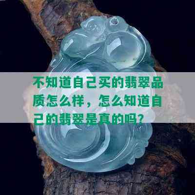 不知道自己买的翡翠品质怎么样，怎么知道自己的翡翠是真的吗？