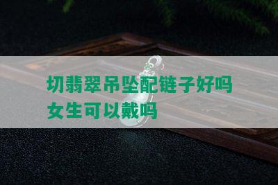 切翡翠吊坠配链子好吗女生可以戴吗