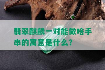 翡翠麒麟一对能做啥手串的寓意是什么？