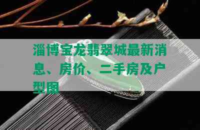 淄博宝龙翡翠城最新消息、房价、二手房及户型图