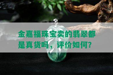 金嘉福珠宝卖的翡翠都是真货吗，评价如何？