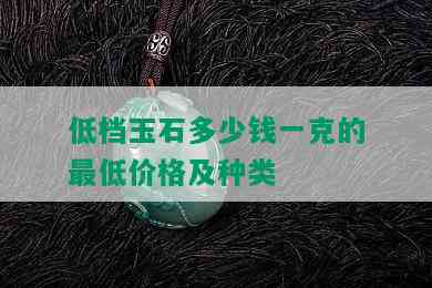 低档玉石多少钱一克的更低价格及种类