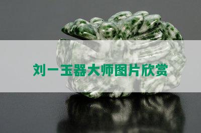 刘一玉器大师图片欣赏