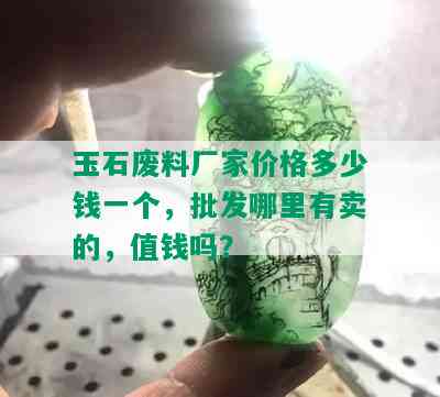 玉石废料厂家价格多少钱一个，批发哪里有卖的，值钱吗？