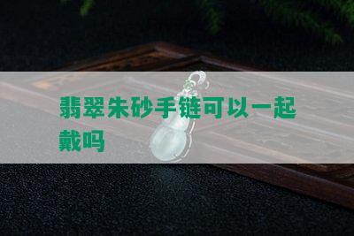 翡翠朱砂手链可以一起戴吗