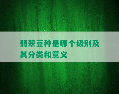 翡翠豆种是哪个级别及其分类和意义