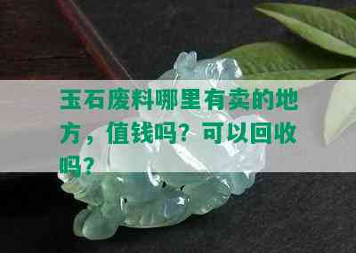 玉石废料哪里有卖的地方，值钱吗？可以回收吗？