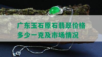 广东玉石原石翡翠价格多少一克及市场情况