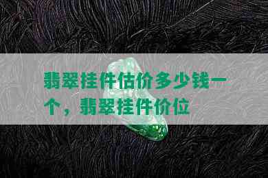 翡翠挂件估价多少钱一个，翡翠挂件价位