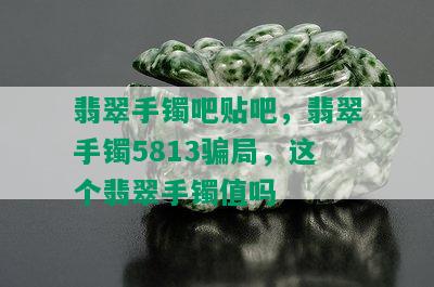 翡翠手镯吧贴吧，翡翠手镯5813骗局，这个翡翠手镯值吗