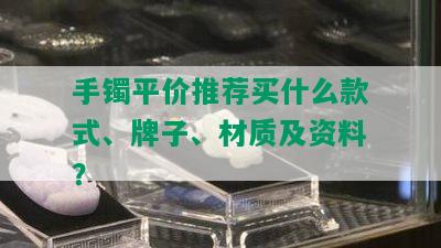 手镯平价推荐买什么款式、牌子、材质及资料？