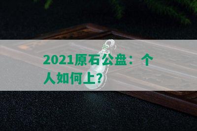 2021原石公盘：个人如何上？