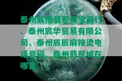 泰州辰南翡翠珠宝商行、泰州宸华贸易有限公司、泰州辰辰麻辣烫电话号码、泰州翡翠城在哪里