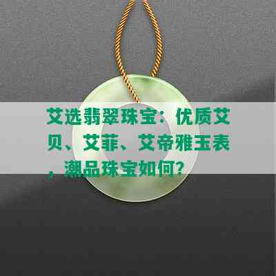 艾选翡翠珠宝：优质艾贝、艾菲、艾帝雅玉表，潮品珠宝如何？