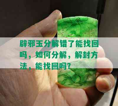 辟邪玉分解错了能找回吗，如何分解，解封方法，能找回吗？