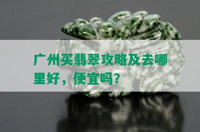 广州买翡翠攻略及去哪里好，便宜吗？