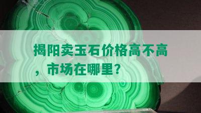 揭阳卖玉石价格高不高，市场在哪里？