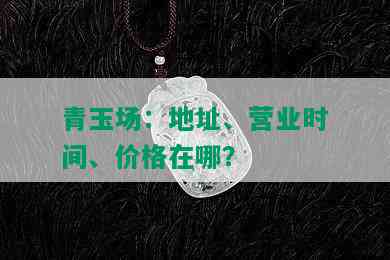 青玉场：地址、营业时间、价格在哪？