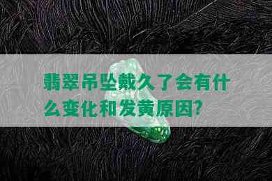 翡翠吊坠戴久了会有什么变化和发黄原因?