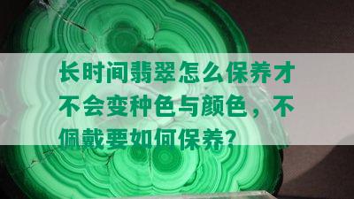 长时间翡翠怎么保养才不会变种色与颜色，不佩戴要如何保养？