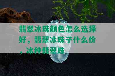 翡翠冰珠颜色怎么选择好，翡翠冰珠子什么价，冰种翡翠珠