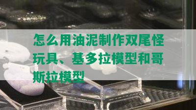 怎么用油泥制作双尾怪玩具、基多拉模型和哥斯拉模型