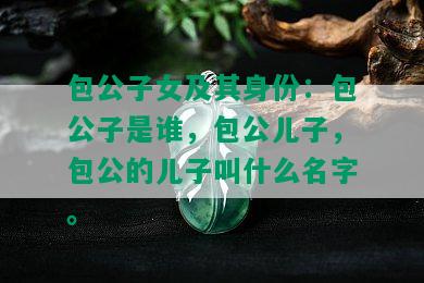 包公子女及其身份：包公子是谁，包公儿子，包公的儿子叫什么名字。