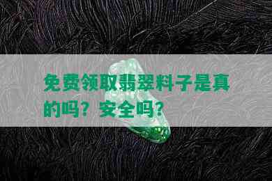 免费领取翡翠料子是真的吗？安全吗？