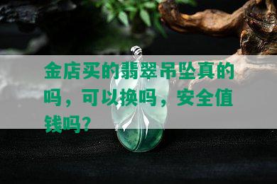 金店买的翡翠吊坠真的吗，可以换吗，安全值钱吗？