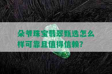 朵爷珠宝翡翠甄选怎么样可靠且值得信赖？