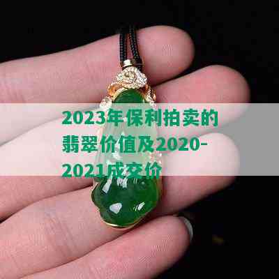 2023年保利拍卖的翡翠价值及2020-2021成交价