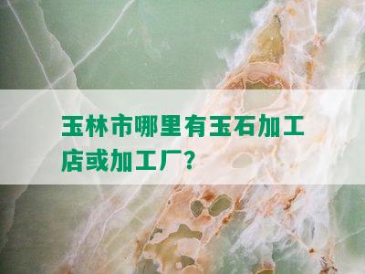 玉林市哪里有玉石加工店或加工厂？