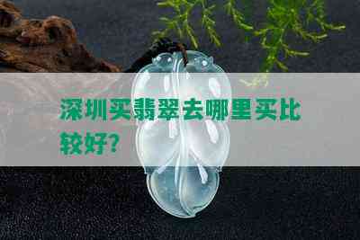 深圳买翡翠去哪里买比较好？