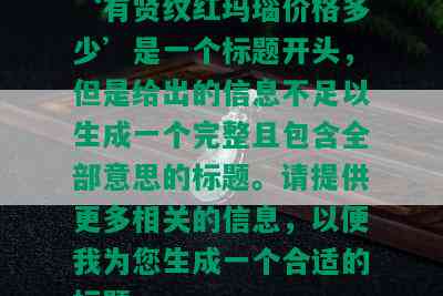 ‘有贤纹红玛瑙价格多少’是一个标题开头，但是给出的信息不足以生成一个完整且包含全部意思的标题。请提供更多相关的信息，以便我为您生成一个合适的标题。