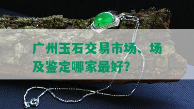 广州玉石交易市场、场及鉴定哪家更好？